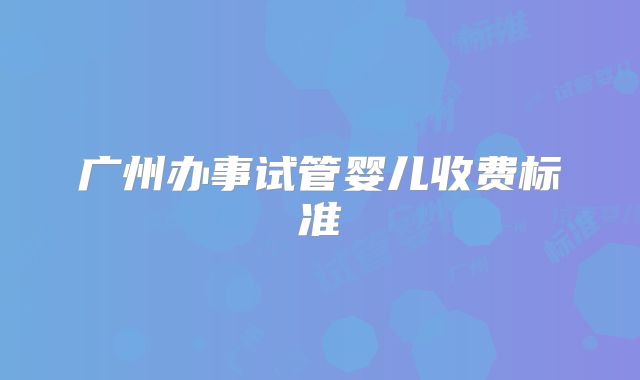 广州办事试管婴儿收费标准