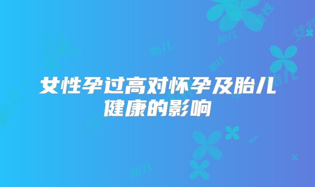 女性孕过高对怀孕及胎儿健康的影响