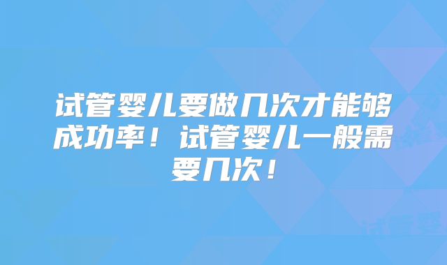 试管婴儿要做几次才能够成功率！试管婴儿一般需要几次！