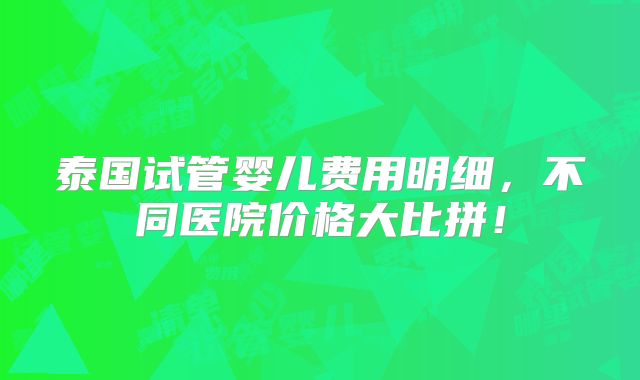 泰国试管婴儿费用明细，不同医院价格大比拼！