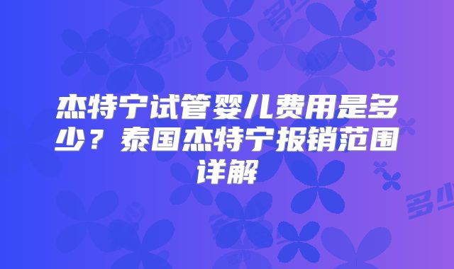 杰特宁试管婴儿费用是多少？泰国杰特宁报销范围详解