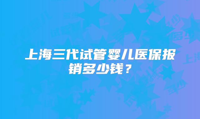 上海三代试管婴儿医保报销多少钱？
