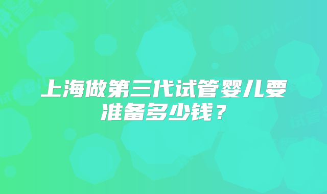 上海做第三代试管婴儿要准备多少钱？