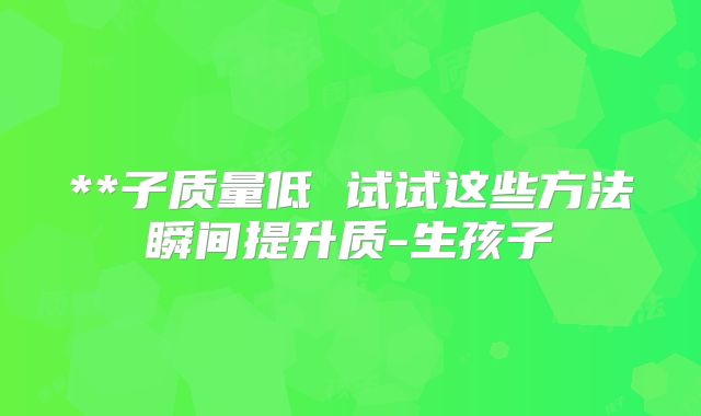 **子质量低 试试这些方法瞬间提升质-生孩子