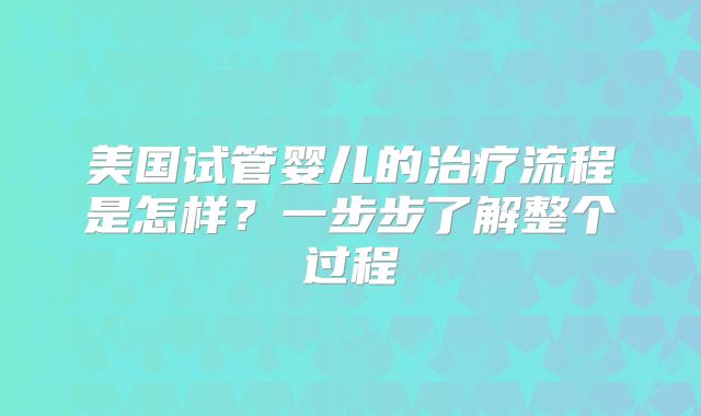 美国试管婴儿的治疗流程是怎样？一步步了解整个过程