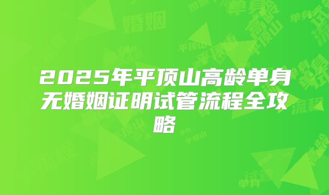 2025年平顶山高龄单身无婚姻证明试管流程全攻略