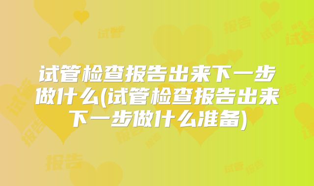 试管检查报告出来下一步做什么(试管检查报告出来下一步做什么准备)