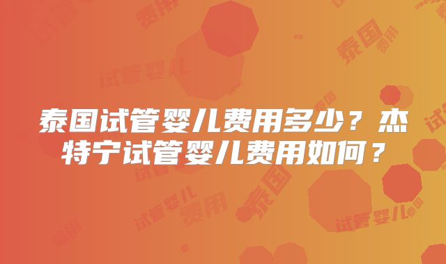 泰国试管婴儿费用多少？杰特宁试管婴儿费用如何？