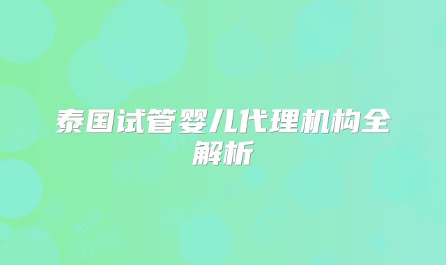 泰国试管婴儿代理机构全解析