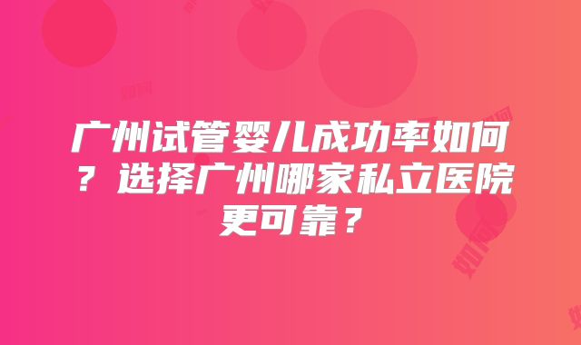 广州试管婴儿成功率如何？选择广州哪家私立医院更可靠？