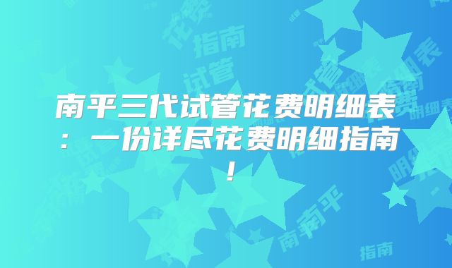 南平三代试管花费明细表：一份详尽花费明细指南！