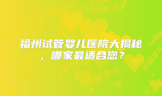 福州试管婴儿医院大揭秘，哪家最适合您？