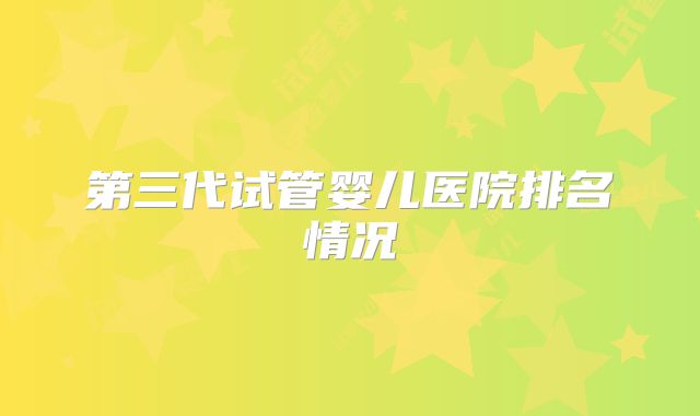 第三代试管婴儿医院排名情况