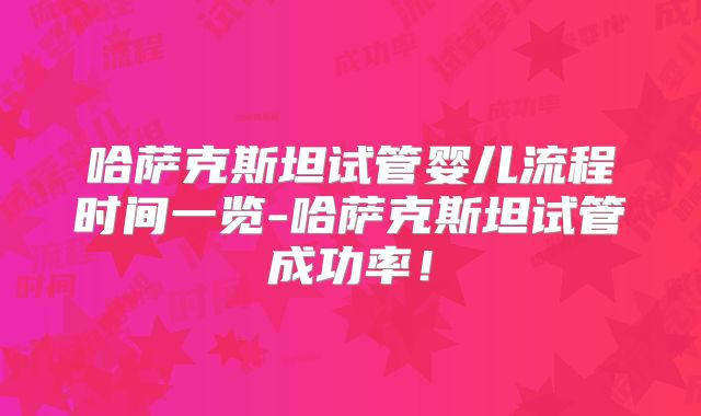 哈萨克斯坦试管婴儿流程时间一览-哈萨克斯坦试管成功率！