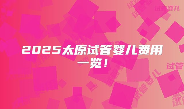 2025太原试管婴儿费用一览!