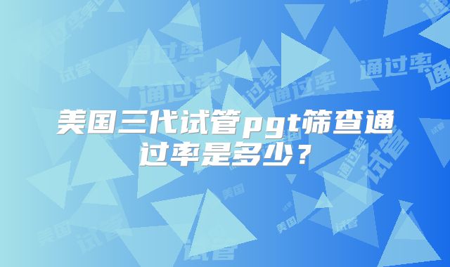 美国三代试管pgt筛查通过率是多少？