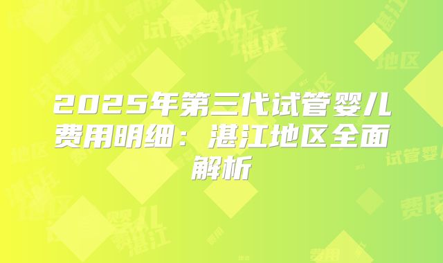 2025年第三代试管婴儿费用明细：湛江地区全面解析