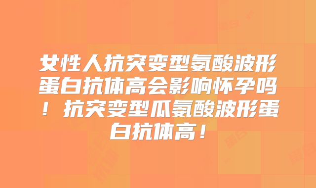 女性人抗突变型氨酸波形蛋白抗体高会影响怀孕吗!抗突变型瓜氨酸波形蛋白抗体高!
