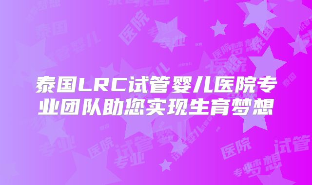 泰国LRC试管婴儿医院专业团队助您实现生育梦想