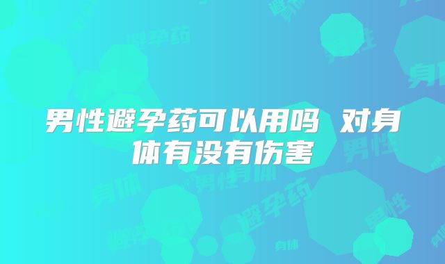男性避孕药可以用吗 对身体有没有伤害