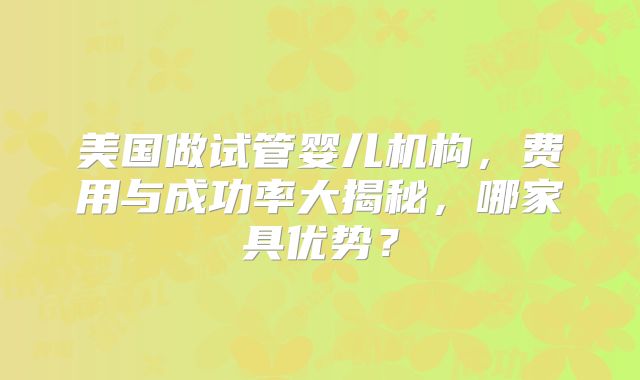 美国做试管婴儿机构，费用与成功率大揭秘，哪家具优势？