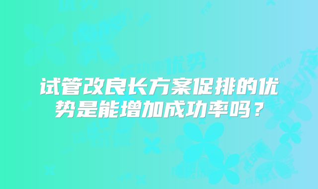 试管改良长方案促排的优势是能增加成功率吗?
