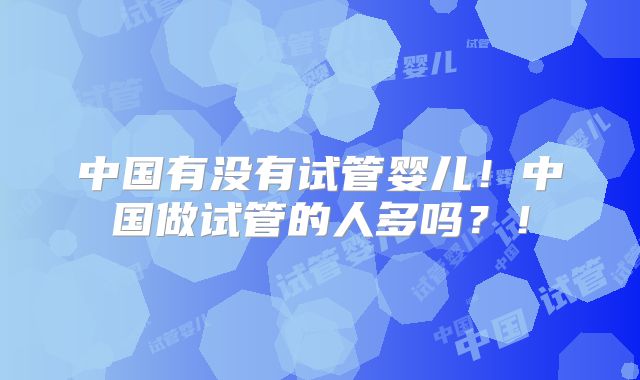 中国有没有试管婴儿！中国做试管的人多吗？！