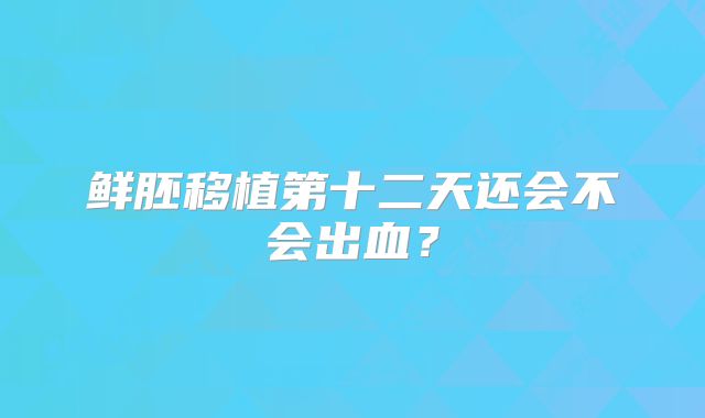 鲜胚移植第十二天还会不会出血?