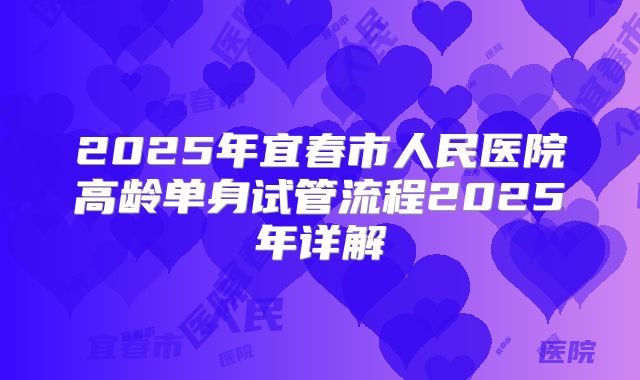 2025年宜春市人民医院高龄单身试管流程2025年详解