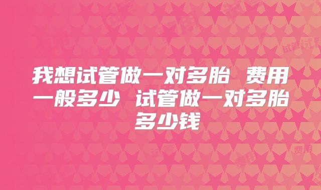 我想试管做一对多胎 费用一般多少 试管做一对多胎 多少钱