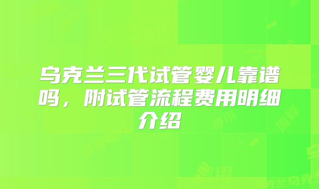 乌克兰三代试管婴儿靠谱吗，附试管流程费用明细介绍