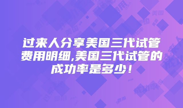 过来人分享美国三代试管费用明细,美国三代试管的成功率是多少!
