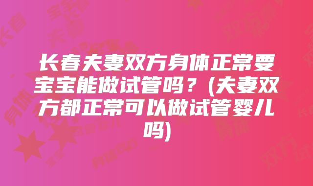 长春夫妻双方身体正常要宝宝能做试管吗？(夫妻双方都正常可以做试管婴儿吗)