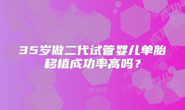 35岁做二代试管婴儿单胎移植成功率高吗？