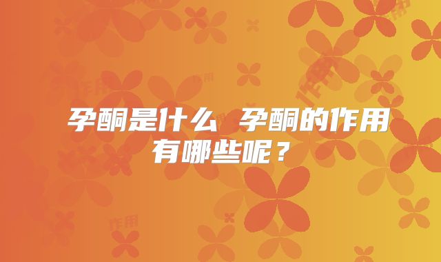 ​孕酮是什么 孕酮的作用有哪些呢？