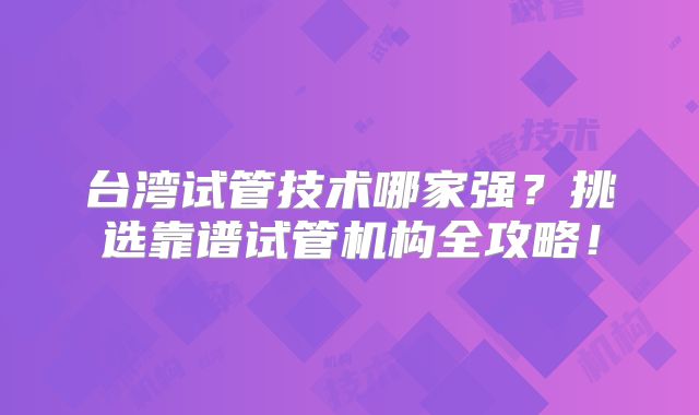 台湾试管技术哪家强？挑选靠谱试管机构全攻略！