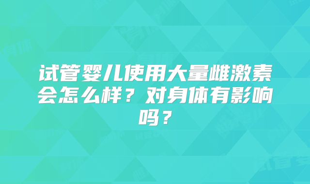 试管婴儿使用大量雌激素会怎么样？对身体有影响吗？