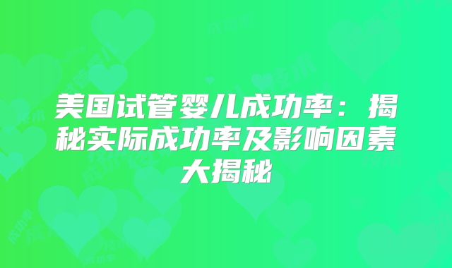美国试管婴儿成功率:揭秘实际成功率及影响因素大揭秘
