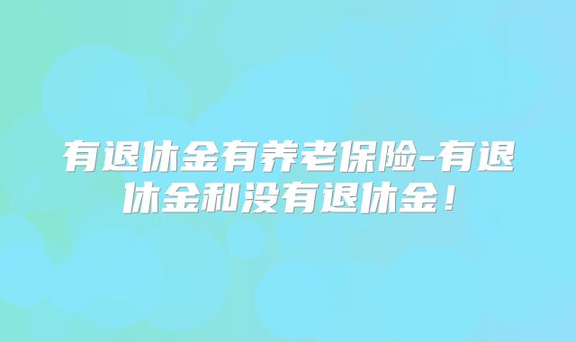 有退休金有养老保险-有退休金和没有退休金！