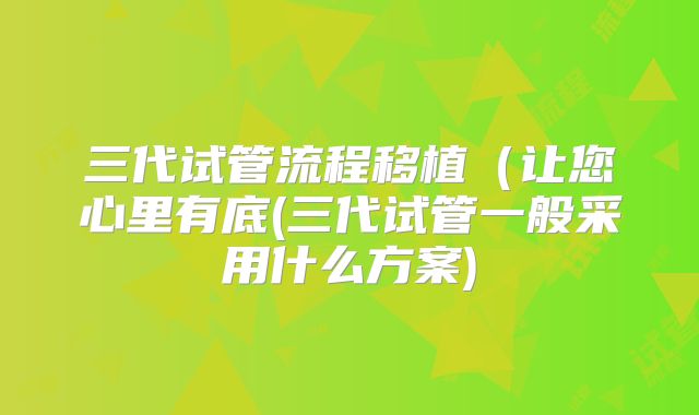 三代试管流程移植(让您心里有底(三代试管一般采用什么方案)