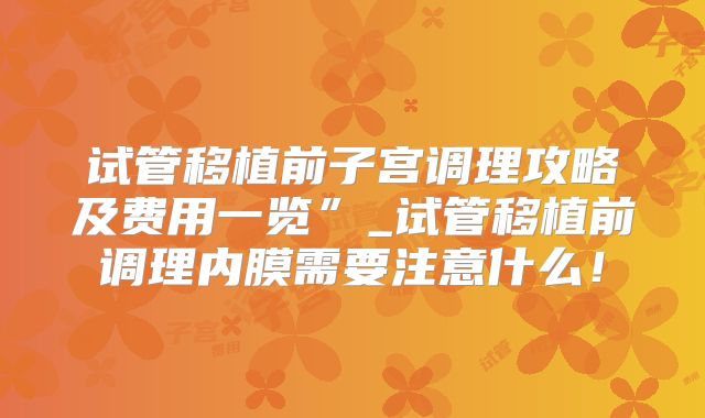 试管移植前子宫调理攻略及费用一览”_试管移植前调理内膜需要注意什么！