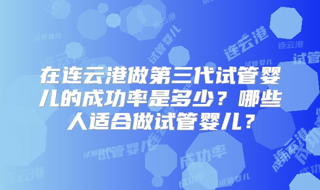 在连云港做第三代试管婴儿的成功率是多少？哪些人适合做试管婴儿？