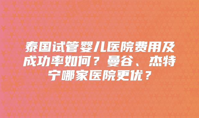 泰国试管婴儿医院费用及成功率如何？曼谷、杰特宁哪家医院更优？