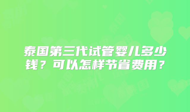 泰国第三代试管婴儿多少钱？可以怎样节省费用？