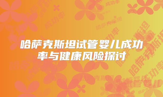 哈萨克斯坦试管婴儿成功率与健康风险探讨