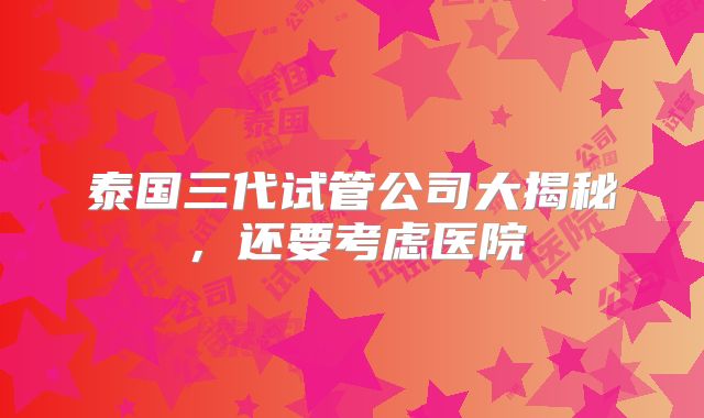 泰国三代试管公司大揭秘，还要考虑医院
