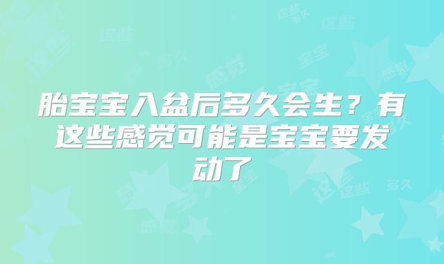胎宝宝入盆后多久会生?有这些感觉可能是宝宝要发动了