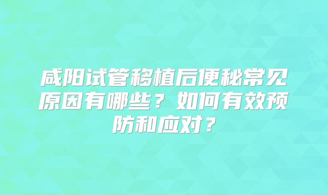 咸阳试管移植后便秘常见原因有哪些？如何有效预防和应对？