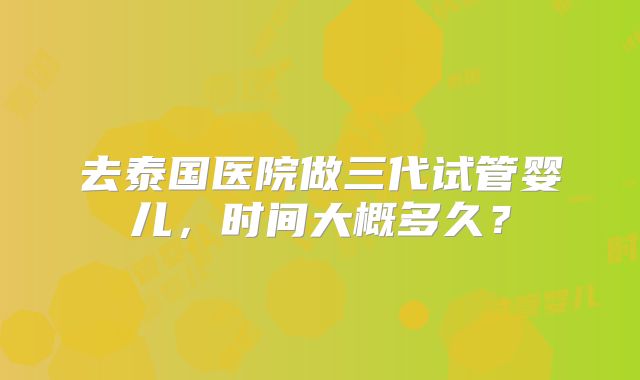 去泰国医院做三代试管婴儿，时间大概多久？