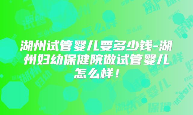 湖州试管婴儿要多少钱-湖州妇幼保健院做试管婴儿怎么样!